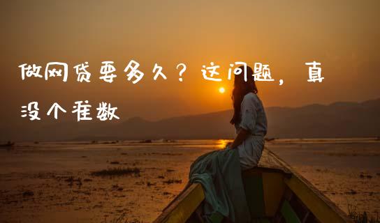 做网贷要多久？这问题，真没个准数_https://cj007.lansai.wang_金融监管_第1张