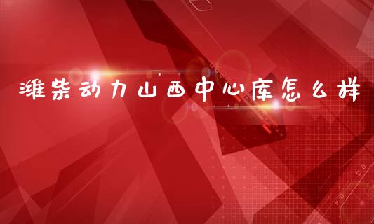 潍柴动力山西中心库怎么样_https://cj007.lansai.wang_全球市场_第1张