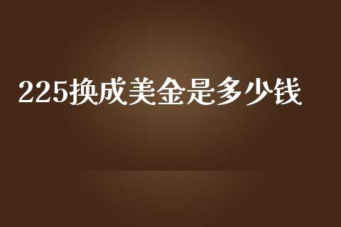 225换成美金是多少钱_https://cj007.lansai.wang_期货开户_第1张