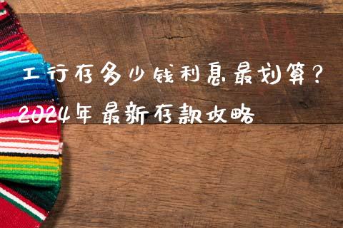 工行存多少钱利息最划算？2024年最新存款攻略_https://cj007.lansai.wang_外汇交易_第1张