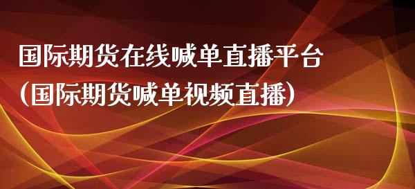 国际期货在线喊单直播平台(国际期货喊单视频直播)_https://cj007.lansai.wang_金融监管_第1张