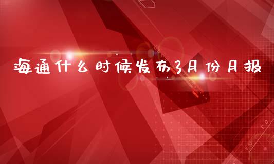 海通什么时候发布3月份月报_https://cj007.lansai.wang_财经新闻_第1张