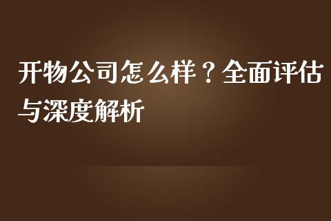 开物公司怎么样？全面评估与深度解析_https://cj007.lansai.wang_期货开户_第1张