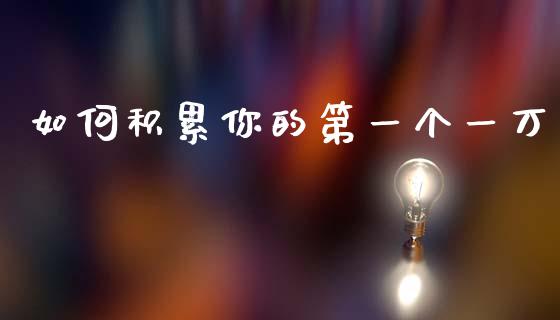 如何积累你的第一个一万_外汇交易_第1张_期货开户_金融监管_外汇交易_债券资讯_全球市场_财经新闻 如何积累你的第一个一万_https://cj007.lansai.wang_外汇交易_第1张