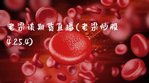 老梁谈期货直播(老梁炒股4.25.4)_https://cj007.lansai.wang_财经新闻_第1张