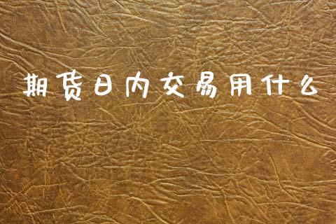 期货日内交易用什么_https://cj007.lansai.wang_财经新闻_第1张