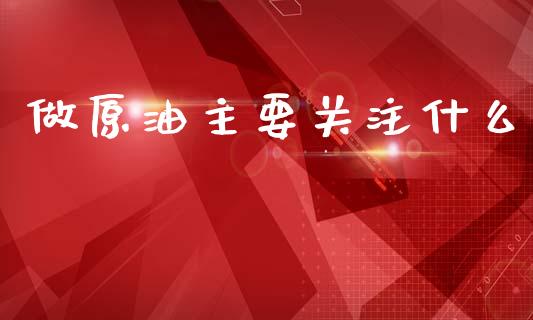 做原油主要关注什么_https://cj007.lansai.wang_财经新闻_第1张