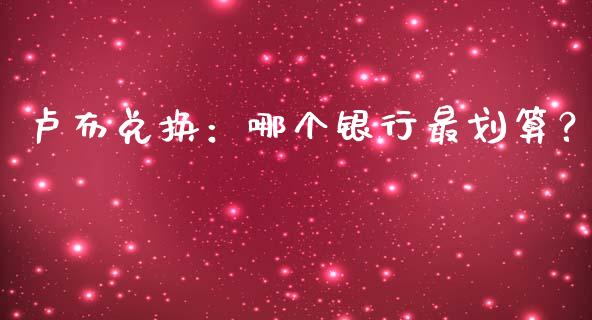 卢布兑换：哪个银行最划算？_https://cj007.lansai.wang_财经新闻_第1张