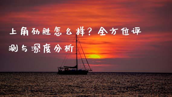 上角劲胜怎么样？全方位评测与深度分析_https://cj007.lansai.wang_全球市场_第1张
