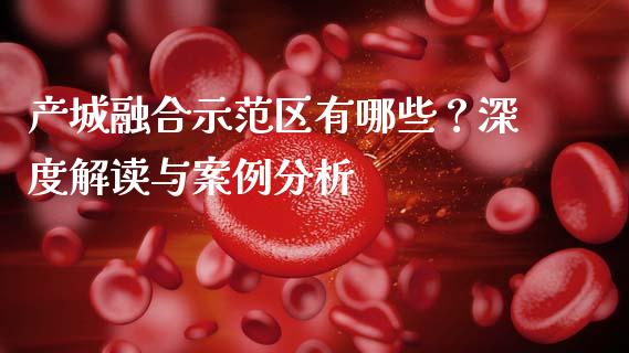 产城融合示范区有哪些？深度解读与案例分析_https://cj007.lansai.wang_期货开户_第1张