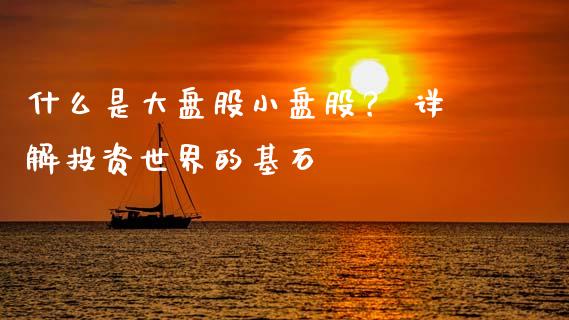 什么是大盘股小盘股？ 详解投资世界的基石_https://cj007.lansai.wang_金融监管_第1张