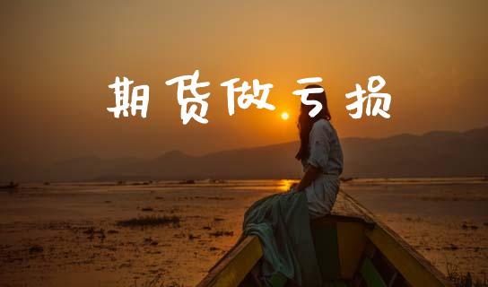 期货做亏损_https://cj007.lansai.wang_金融监管_第1张