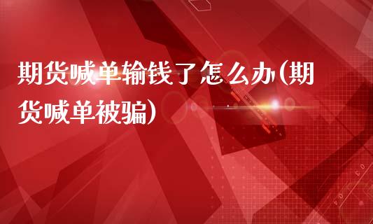 期货喊单输钱了怎么办(期货喊单被骗)_https://cj007.lansai.wang_全球市场_第1张