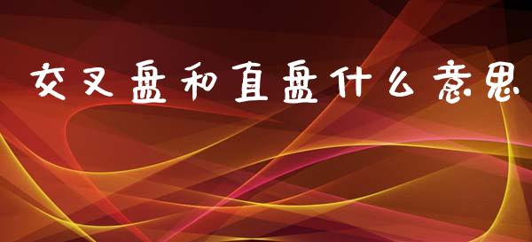 交叉盘和直盘什么意思_https://cj007.lansai.wang_金融监管_第1张