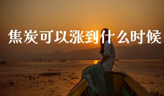 焦炭可以涨到什么时候_https://cj007.lansai.wang_外汇交易_第1张