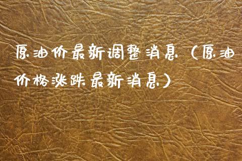 原油价最新调整消息（原油价格涨跌最新消息）_https://cj007.lansai.wang_全球市场_第1张