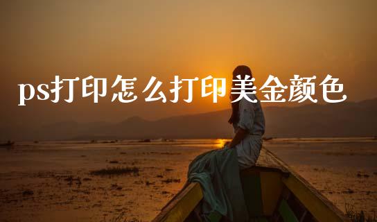ps打印怎么打印美金颜色_https://cj007.lansai.wang_全球市场_第1张