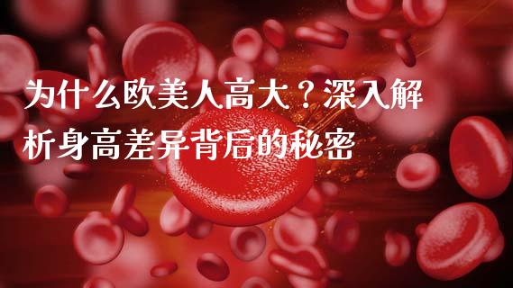 为什么欧美人高大？深入解析身高差异背后的秘密_https://cj007.lansai.wang_全球市场_第1张