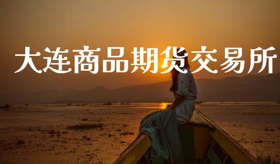 大连商品期货交易所_https://cj007.lansai.wang_财经新闻_第1张
