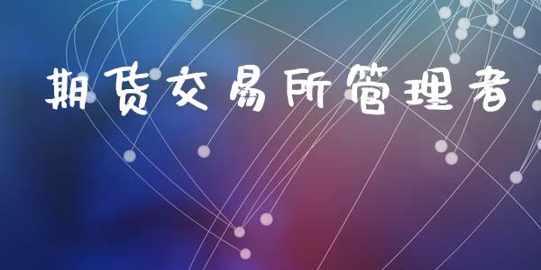 期货交易所管理者_https://cj007.lansai.wang_外汇交易_第1张