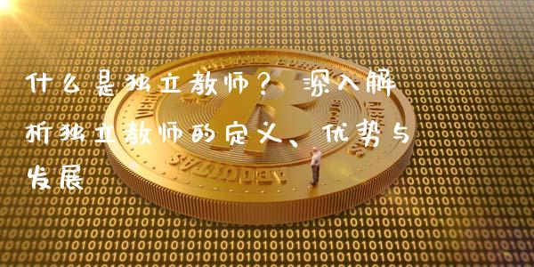 什么是独立教师？ 深入解析独立教师的定义、优势与发展_https://cj007.lansai.wang_外汇交易_第1张