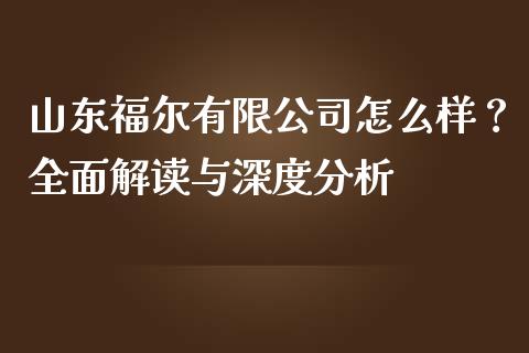 山东福尔有限公司怎么样？全面解读与深度分析_https://cj007.lansai.wang_外汇交易_第1张