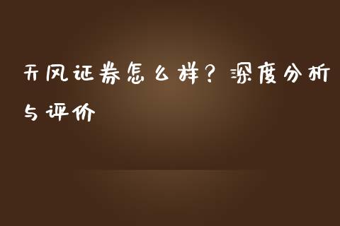 天风证券怎么样？深度分析与评价_https://cj007.lansai.wang_外汇交易_第1张