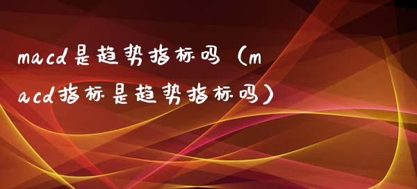 macd是趋势指标吗（macd指标是趋势指标吗）_https://cj007.lansai.wang_全球市场_第1张