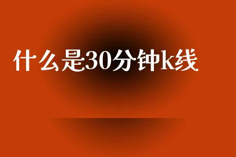 什么是30分钟k线_https://cj007.lansai.wang_全球市场_第1张