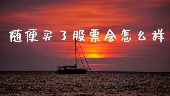 随便买了股票会怎么样_https://cj007.lansai.wang_外汇交易_第1张