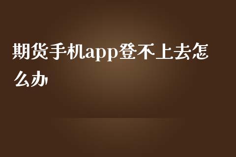 期货手机app登不上去怎么办_https://cj007.lansai.wang_期货开户_第1张