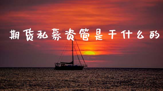 期货私募资管是干什么的_https://cj007.lansai.wang_金融监管_第1张