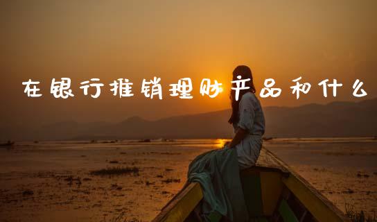 在银行推销理财产品和什么_https://cj007.lansai.wang_全球市场_第1张