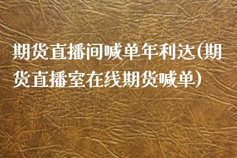 期货直播间喊单年利达(期货直播室在线期货喊单)_https://cj007.lansai.wang_财经新闻_第1张
