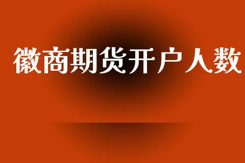 徽商期货开户人数_https://cj007.lansai.wang_财经新闻_第1张