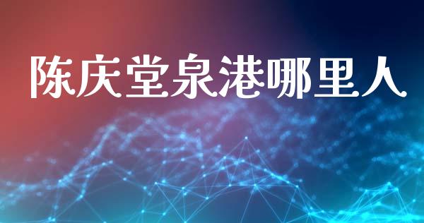 陈庆堂泉港哪里人_https://cj007.lansai.wang_全球市场_第1张