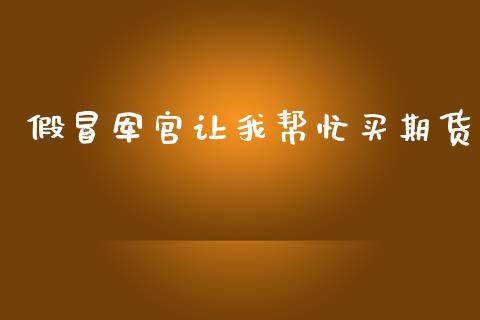 假冒军官让我帮忙买期货_https://cj007.lansai.wang_外汇交易_第1张