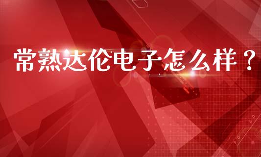 常熟达伦电子怎么样？_https://cj007.lansai.wang_外汇交易_第1张