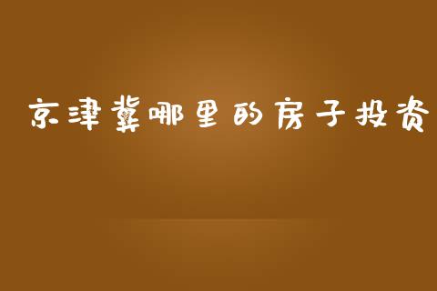 京津冀哪里的房子投资_https://cj007.lansai.wang_金融监管_第1张