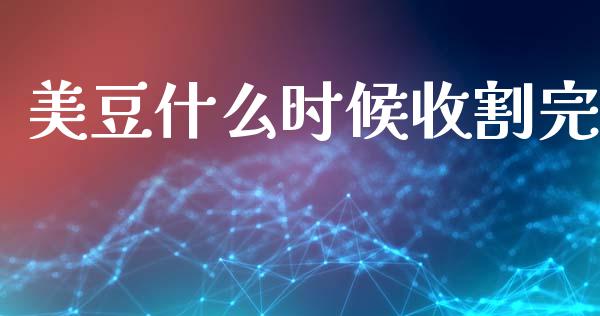 美豆什么时候收割完_https://cj007.lansai.wang_期货开户_第1张