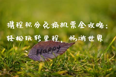携程积分兑换机票全攻略：轻松玩转里程，畅游世界_https://cj007.lansai.wang_外汇交易_第1张