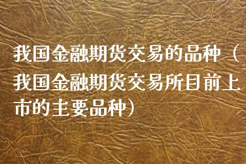 我国金融期货交易的品种（我国金融期货交易所目前上市的主要品种）_https://cj007.lansai.wang_债券资讯_第1张