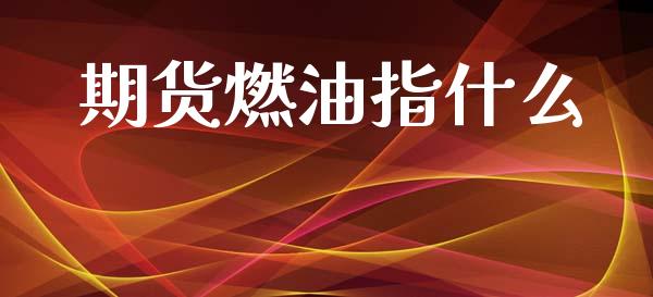 期货燃油指什么_https://cj007.lansai.wang_期货开户_第1张