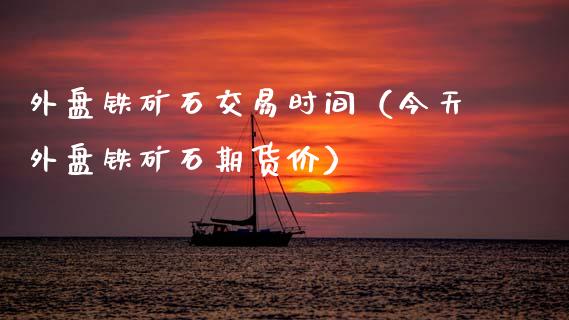 外盘铁矿石交易时间（今天外盘铁矿石期货价）_https://cj007.lansai.wang_外汇交易_第1张