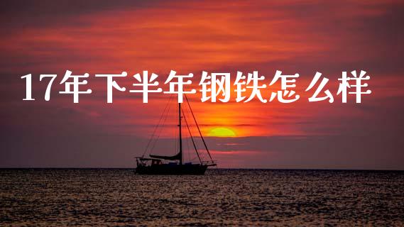17年下半年钢铁怎么样_https://cj007.lansai.wang_外汇交易_第1张