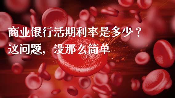商业银行活期利率是多少？这问题，没那么简单_https://cj007.lansai.wang_全球市场_第1张