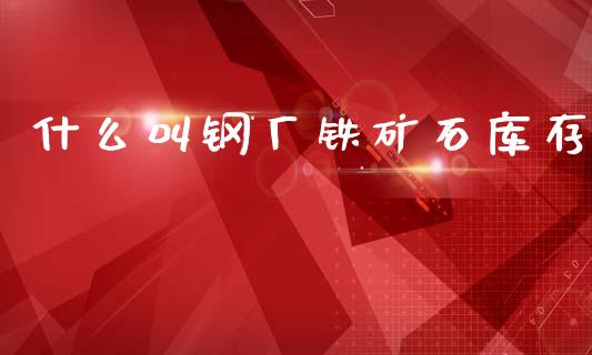 什么叫钢厂铁矿石库存_https://cj007.lansai.wang_债券资讯_第1张