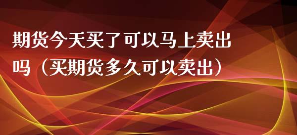 期货今天买了可以马上卖出吗（买期货多久可以卖出）_https://cj007.lansai.wang_财经新闻_第1张