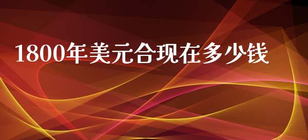 1800年美元合现在多少钱_https://cj007.lansai.wang_期货开户_第1张