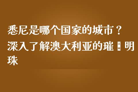 悉尼是哪个国家的城市？ 深入了解澳大利亚的璀璨明珠_https://cj007.lansai.wang_财经新闻_第1张